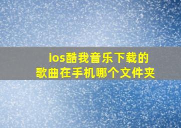 ios酷我音乐下载的歌曲在手机哪个文件夹