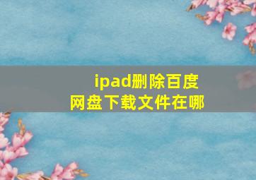 ipad删除百度网盘下载文件在哪