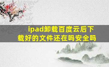 ipad卸载百度云后下载好的文件还在吗安全吗