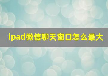 ipad微信聊天窗口怎么最大