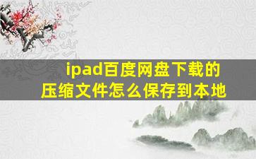 ipad百度网盘下载的压缩文件怎么保存到本地