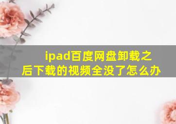 ipad百度网盘卸载之后下载的视频全没了怎么办