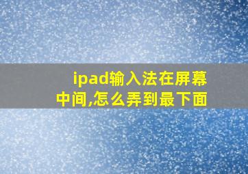 ipad输入法在屏幕中间,怎么弄到最下面