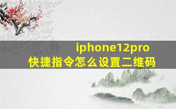 iphone12pro快捷指令怎么设置二维码