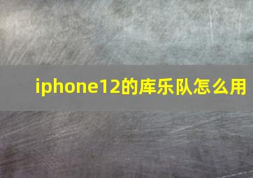 iphone12的库乐队怎么用