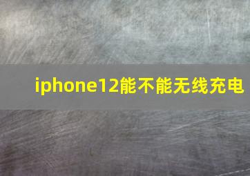 iphone12能不能无线充电