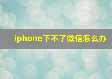 iphone下不了微信怎么办