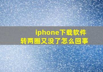 iphone下载软件转两圈又没了怎么回事