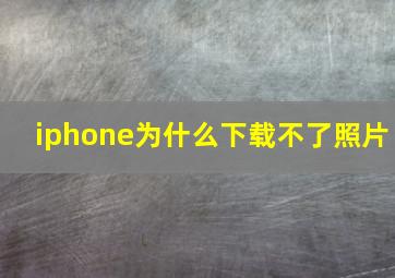 iphone为什么下载不了照片