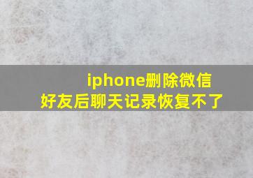 iphone删除微信好友后聊天记录恢复不了