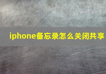 iphone备忘录怎么关闭共享