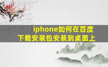 iphone如何在百度下载安装包安装到桌面上