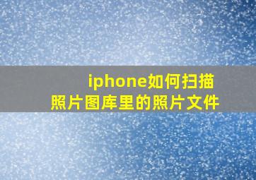 iphone如何扫描照片图库里的照片文件