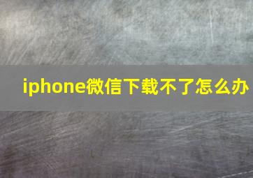 iphone微信下载不了怎么办