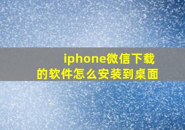 iphone微信下载的软件怎么安装到桌面