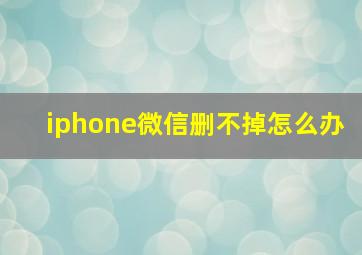 iphone微信删不掉怎么办