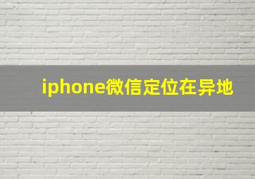 iphone微信定位在异地