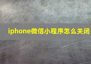 iphone微信小程序怎么关闭