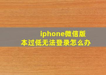 iphone微信版本过低无法登录怎么办