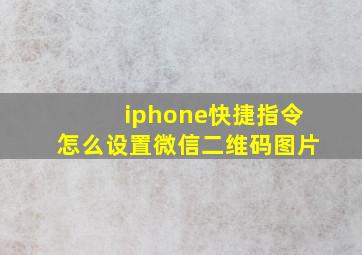 iphone快捷指令怎么设置微信二维码图片