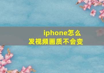 iphone怎么发视频画质不会变