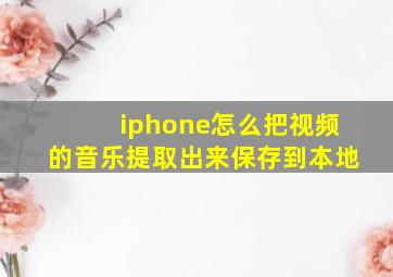 iphone怎么把视频的音乐提取出来保存到本地