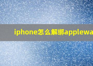 iphone怎么解绑applewatch