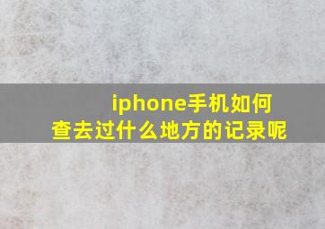 iphone手机如何查去过什么地方的记录呢