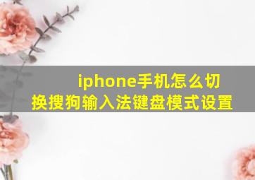 iphone手机怎么切换搜狗输入法键盘模式设置