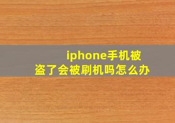 iphone手机被盗了会被刷机吗怎么办