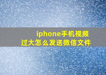 iphone手机视频过大怎么发送微信文件