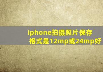 iphone拍摄照片保存格式是12mp或24mp好