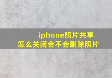 iphone照片共享怎么关闭会不会删除照片