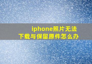 iphone照片无法下载与保留原件怎么办