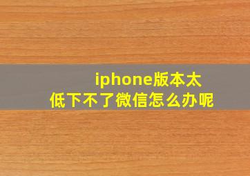 iphone版本太低下不了微信怎么办呢