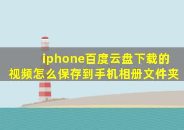 iphone百度云盘下载的视频怎么保存到手机相册文件夹