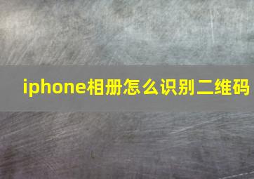 iphone相册怎么识别二维码