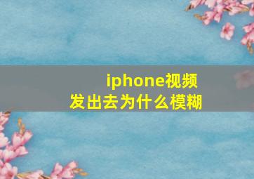 iphone视频发出去为什么模糊