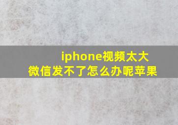 iphone视频太大微信发不了怎么办呢苹果