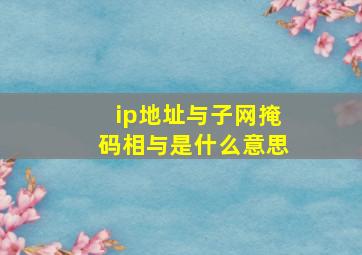 ip地址与子网掩码相与是什么意思