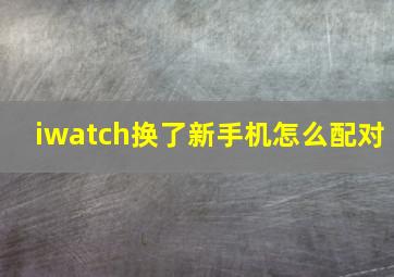 iwatch换了新手机怎么配对