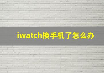 iwatch换手机了怎么办