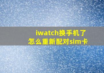 iwatch换手机了怎么重新配对sim卡