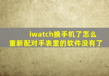 iwatch换手机了怎么重新配对手表里的软件没有了