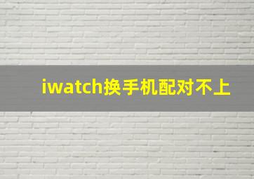 iwatch换手机配对不上