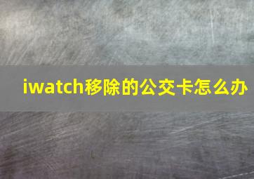 iwatch移除的公交卡怎么办