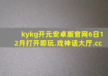 kykg开元安卓版官网6日12月打开即玩.戏神话大厅.cc