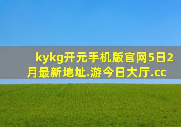 kykg开元手机版官网5日2月最新地址.游今日大厅.cc