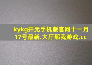 kykg开元手机版官网十一月17号最新.大厅那我游戏.cc