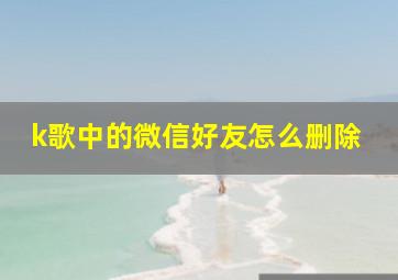 k歌中的微信好友怎么删除